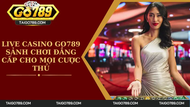 Live Casino Go789 - Sảnh Chơi Đẳng Cấp Cho Mọi Cược Thủ